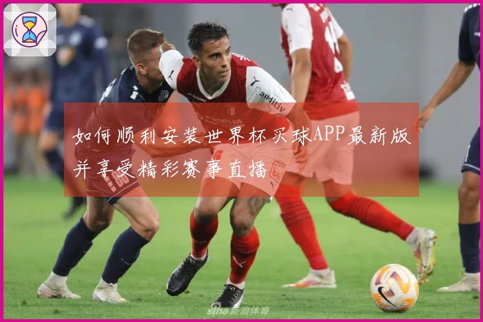 如何顺利安装世界杯买球APP最新版并享受精彩赛事直播