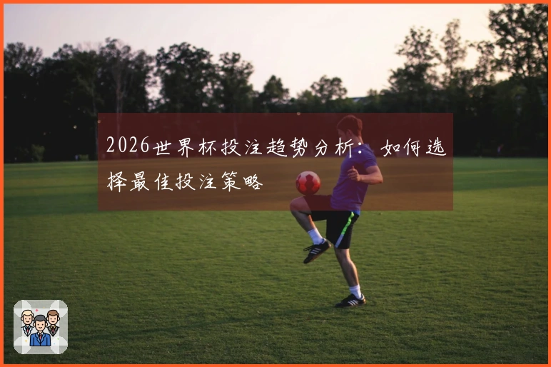 2026世界杯投注趋势分析：如何选择最佳投注策略