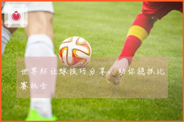 世界杯让球技巧分享，助你稳抓比赛机会