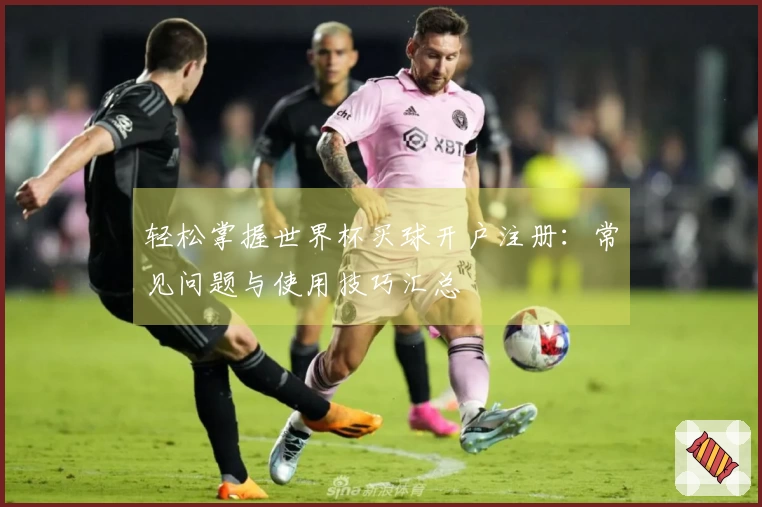 轻松掌握世界杯买球开户注册：常见问题与使用技巧汇总
