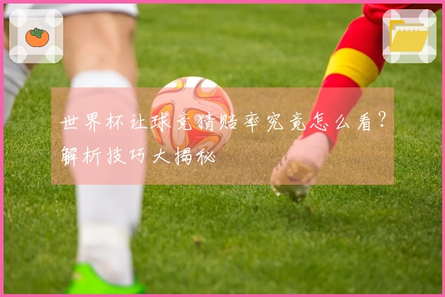 世界杯让球竞猜赔率究竟怎么看？解析技巧大揭秘