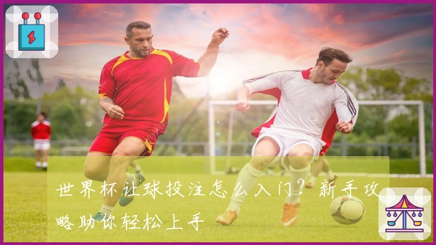 世界杯让球投注怎么入门？新手攻略助你轻松上手