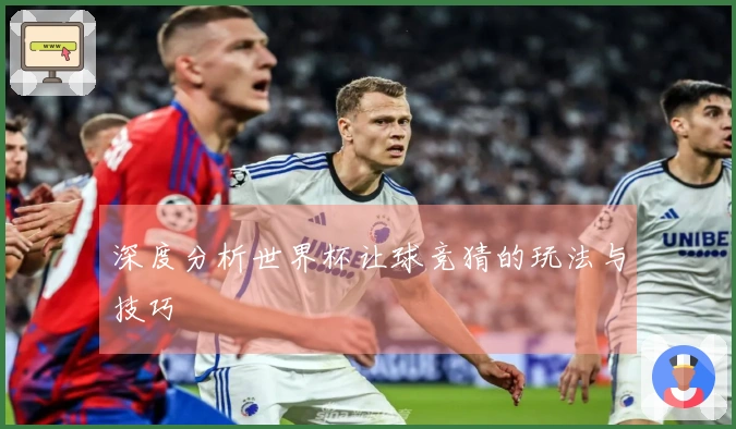深度分析世界杯让球竞猜的玩法与技巧