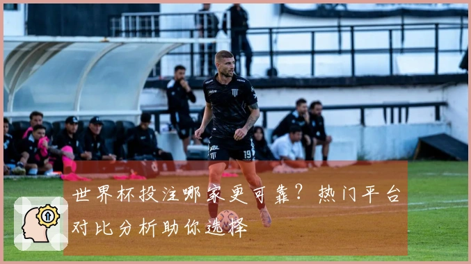 世界杯投注哪家更可靠？热门平台对比分析助你选择