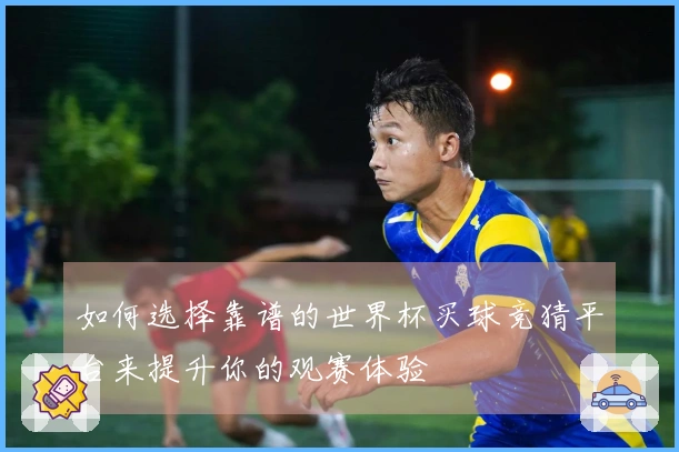 如何选择靠谱的世界杯买球竞猜平台来提升你的观赛体验
