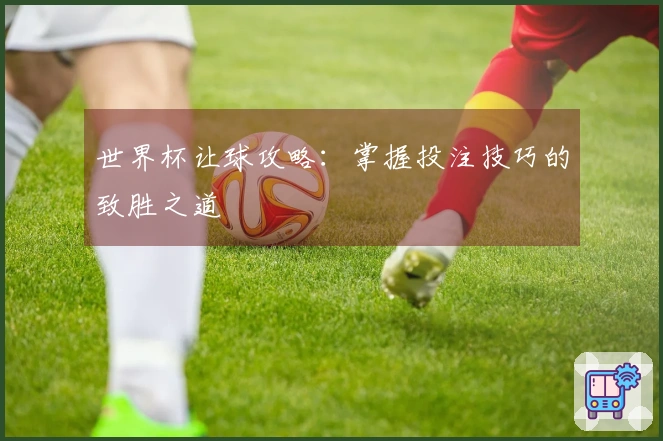 世界杯让球攻略：掌握投注技巧的致胜之道