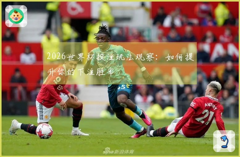 2026世界杯投注玩法观察：如何提升你的下注胜率