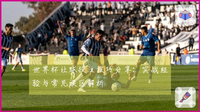 世界杯让球投注技巧分享：实战经验与常见误区解析