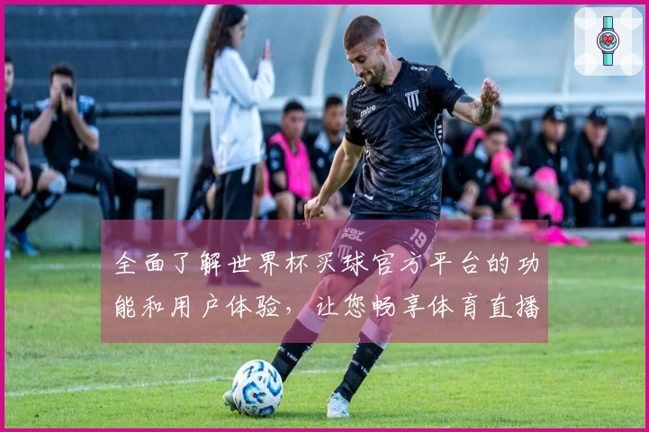 全面了解世界杯买球官方平台的功能和用户体验，让您畅享体育直播的乐趣