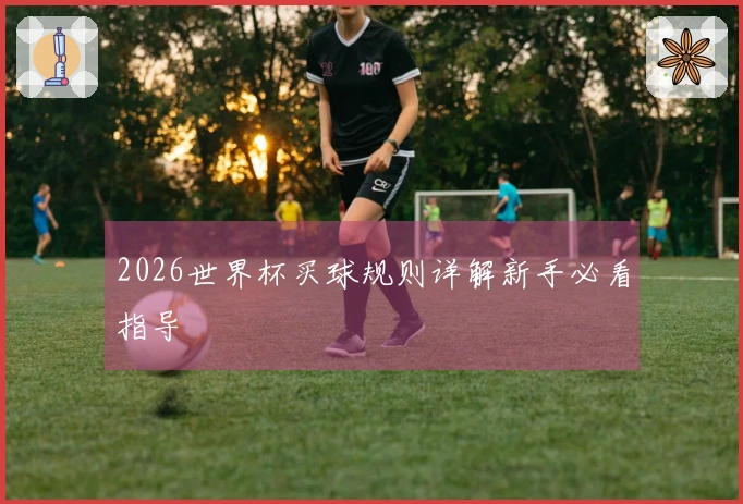 2026世界杯买球规则详解新手必看指导