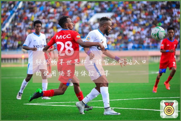 轻松畅享世界杯竞猜官方网站入口的使用场景与体验分享