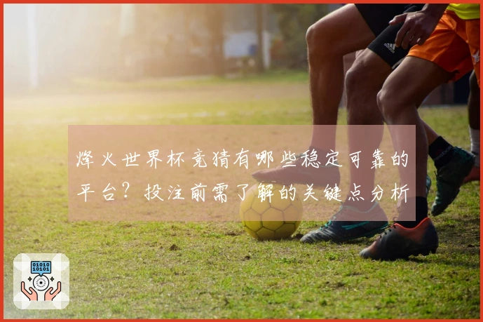 烽火世界杯竞猜有哪些稳定可靠的平台？投注前需了解的关键点分析