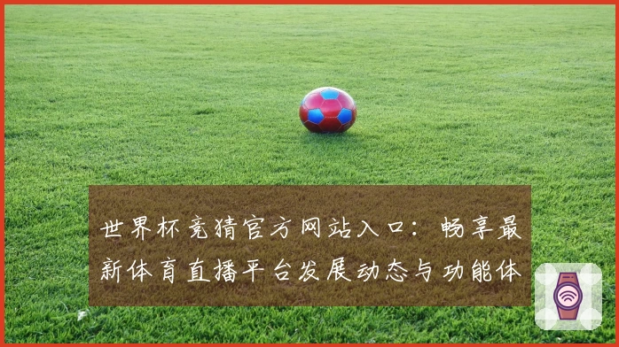 世界杯竞猜官方网站入口：畅享最新体育直播平台发展动态与功能体验