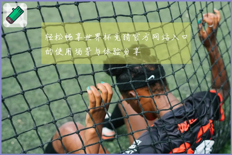 轻松畅享世界杯竞猜官方网站入口的使用场景与体验分享