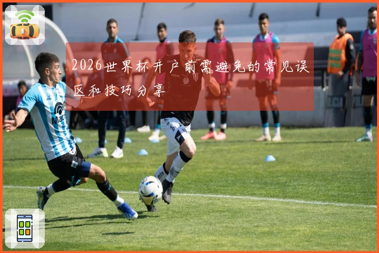 2026世界杯开户前需避免的常见误区和技巧分享