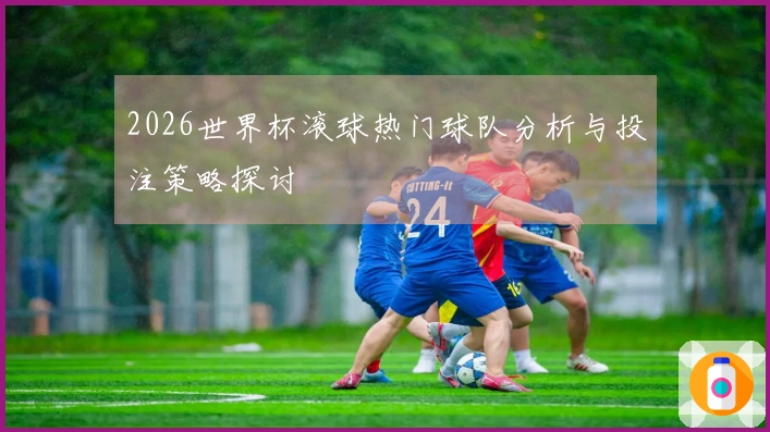 2026世界杯滚球热门球队分析与投注策略探讨