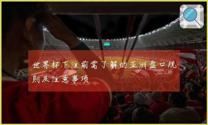 世界杯下注前需了解的亚洲盘口规则及注意事项