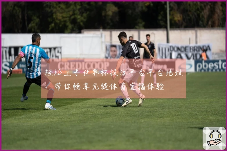 轻松上手世界杯投注平台平台地址，带你畅享无缝体育直播体验