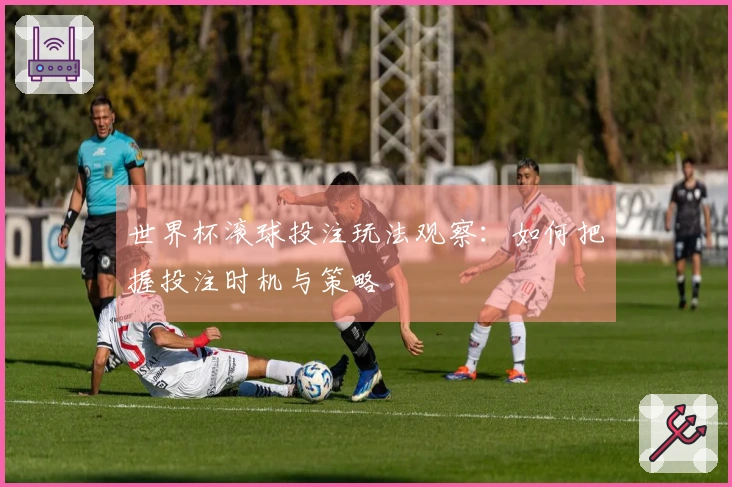 世界杯滚球投注玩法观察：如何把握投注时机与策略
