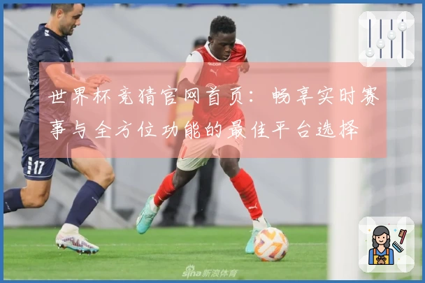 世界杯竞猜官网首页:畅享实时赛事与全方位功能的最佳平台选择