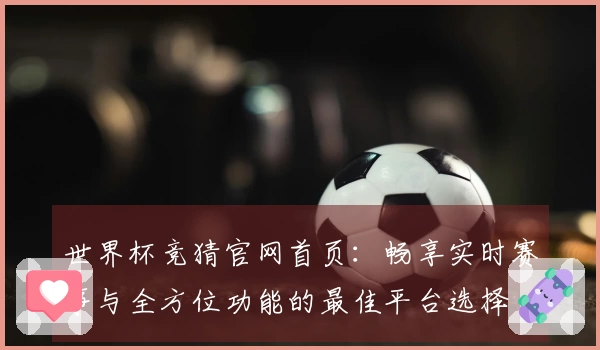 世界杯竞猜官网首页：畅享实时赛事与全方位功能的最佳平台选择