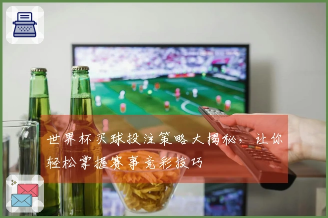 世界杯买球投注策略大揭秘，让你轻松掌握赛事竞彩技巧