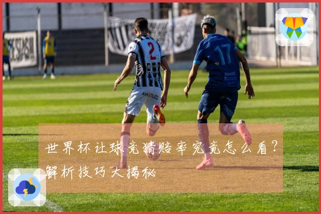 世界杯让球竞猜赔率究竟怎么看？解析技巧大揭秘