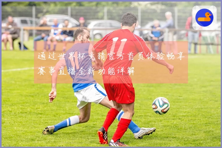 通过世界杯竞猜官方首页体验畅享赛事直播全新功能详解