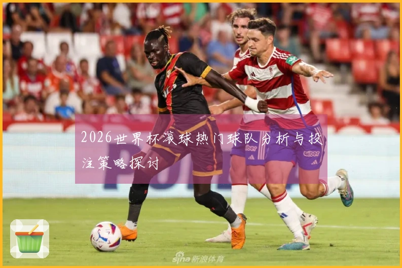 2026世界杯滚球热门球队分析与投注策略探讨