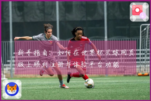 新手指南：如何在世界杯买球网页版上顺利注册与体验平台功能