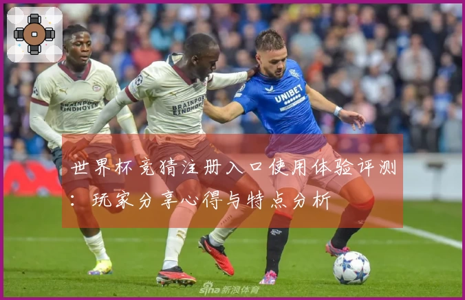 世界杯竞猜注册入口使用体验评测：玩家分享心得与特点分析