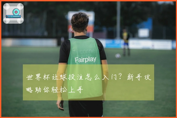 世界杯让球投注怎么入门？新手攻略助你轻松上手