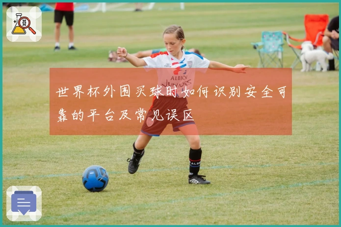 世界杯外围买球时如何识别安全可靠的平台及常见误区