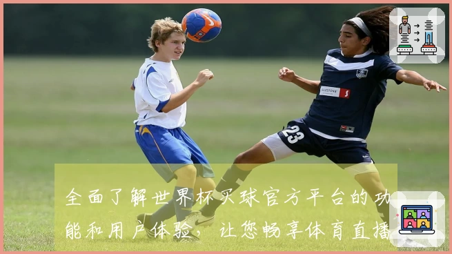 全面了解世界杯买球官方平台的功能和用户体验，让您畅享体育直播的乐趣