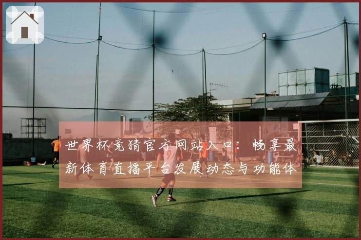世界杯竞猜官方网站入口:畅享最新体育直播平台发展动态与功能体验