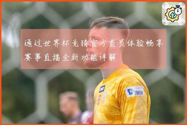 通过世界杯竞猜官方首页体验畅享赛事直播全新功能详解