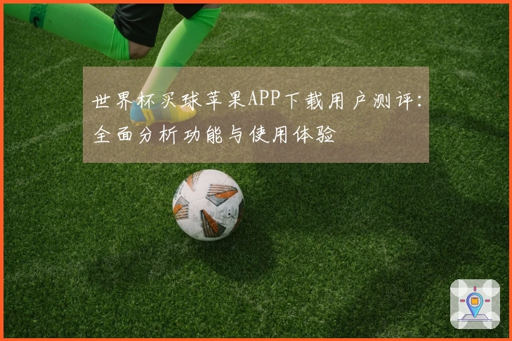 世界杯买球苹果APP下载用户测评:全面分析功能与使用体验