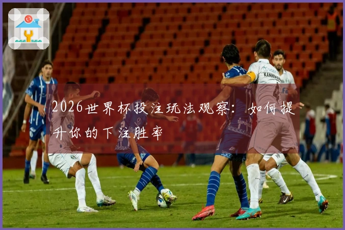 2026世界杯投注玩法观察:如何提升你的下注胜率