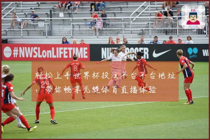 轻松上手世界杯投注平台平台地址,带你畅享无缝体育直播体验