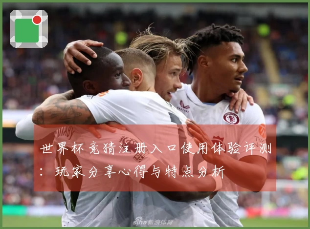 世界杯竞猜注册入口使用体验评测：玩家分享心得与特点分析